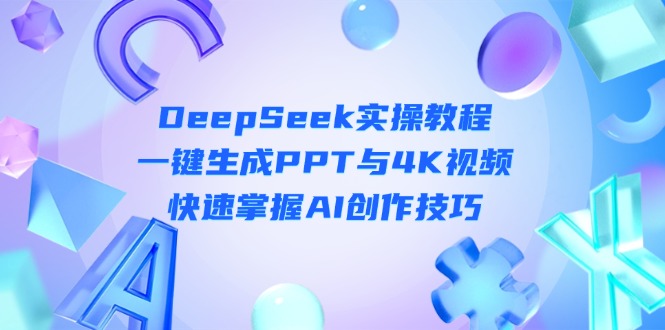 （14300期）DeepSeek入门实操教程：一键生成PPT与4K视频，快速掌握AI创作技巧-轻创终点站